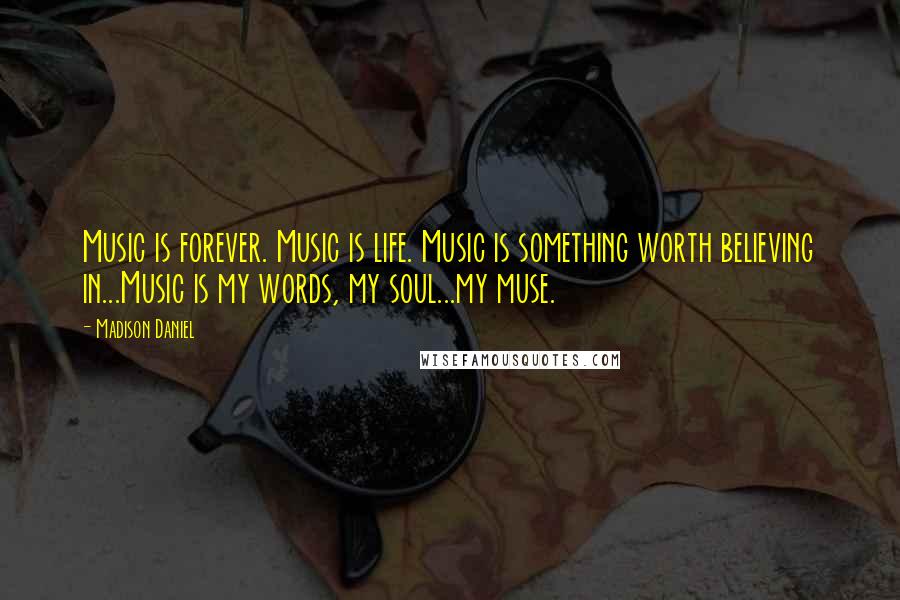 Madison Daniel Quotes: Music is forever. Music is life. Music is something worth believing in...Music is my words, my soul...my muse.