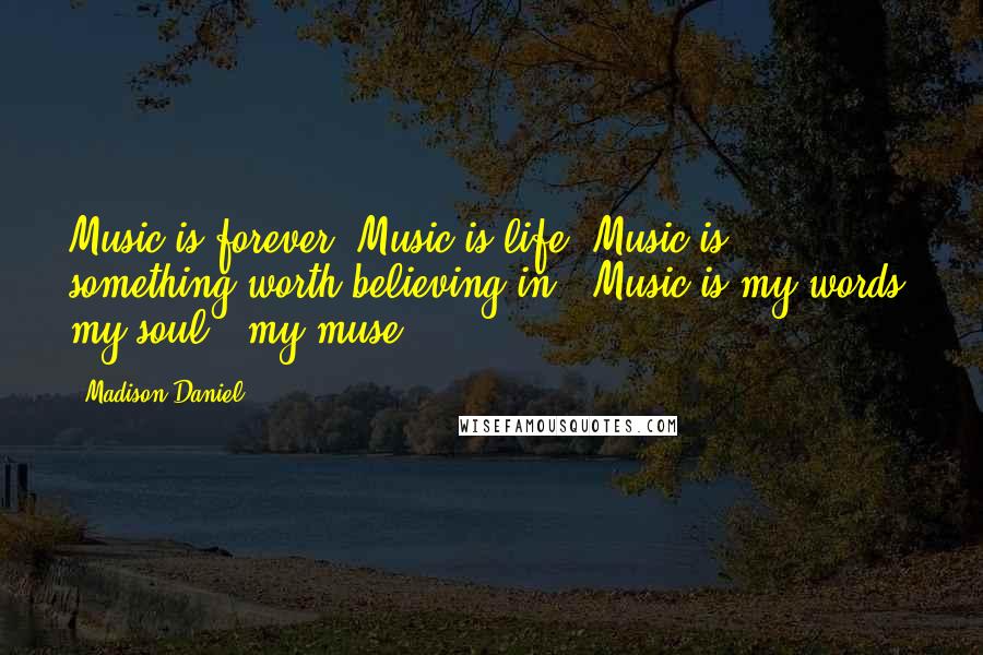 Madison Daniel Quotes: Music is forever. Music is life. Music is something worth believing in...Music is my words, my soul...my muse.