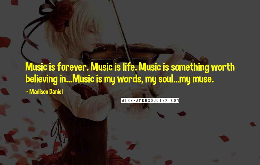 Madison Daniel Quotes: Music is forever. Music is life. Music is something worth believing in...Music is my words, my soul...my muse.