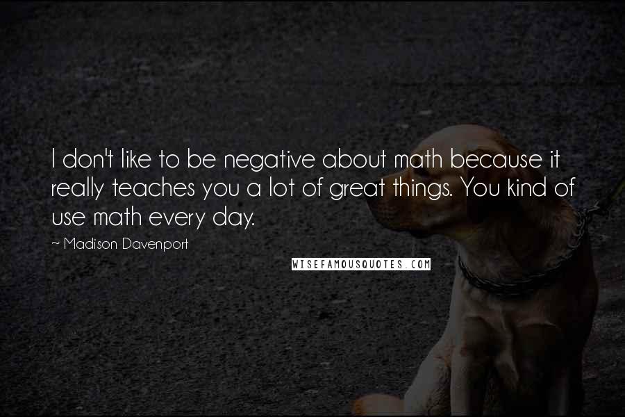 Madison Davenport Quotes: I don't like to be negative about math because it really teaches you a lot of great things. You kind of use math every day.