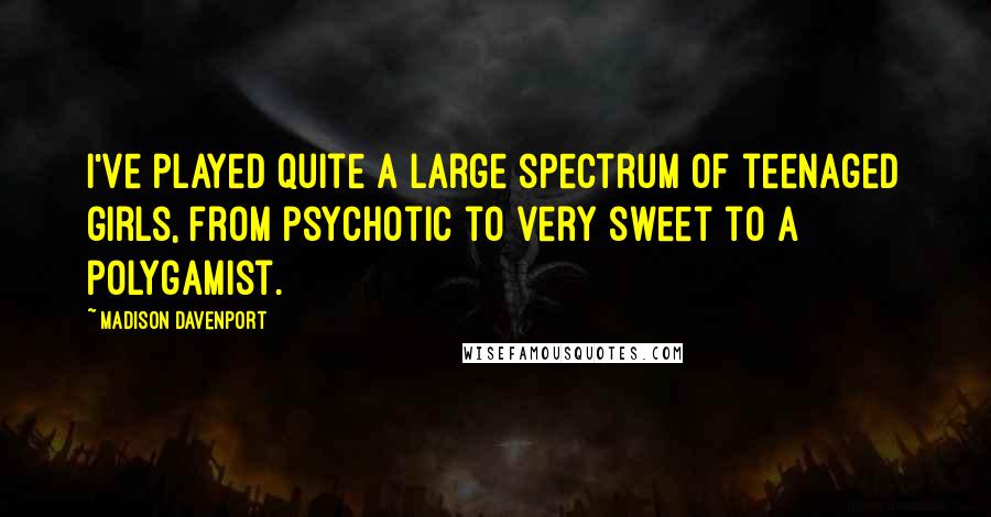 Madison Davenport Quotes: I've played quite a large spectrum of teenaged girls, from psychotic to very sweet to a polygamist.