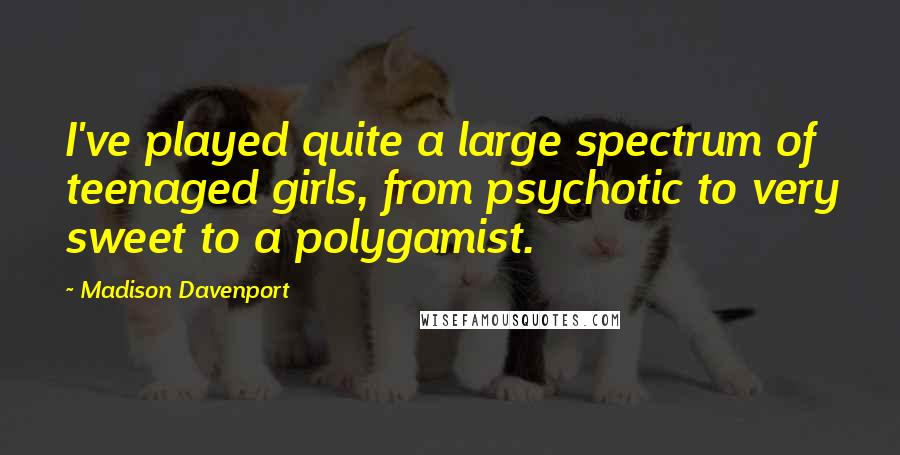 Madison Davenport Quotes: I've played quite a large spectrum of teenaged girls, from psychotic to very sweet to a polygamist.