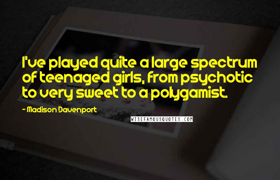 Madison Davenport Quotes: I've played quite a large spectrum of teenaged girls, from psychotic to very sweet to a polygamist.