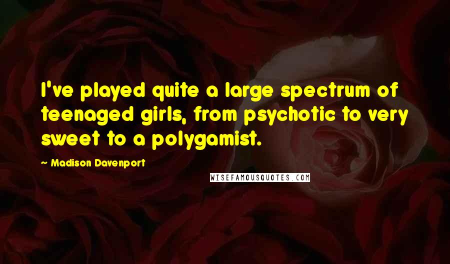 Madison Davenport Quotes: I've played quite a large spectrum of teenaged girls, from psychotic to very sweet to a polygamist.