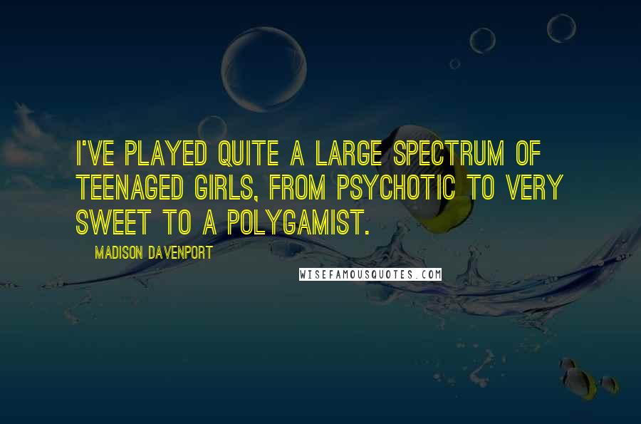 Madison Davenport Quotes: I've played quite a large spectrum of teenaged girls, from psychotic to very sweet to a polygamist.