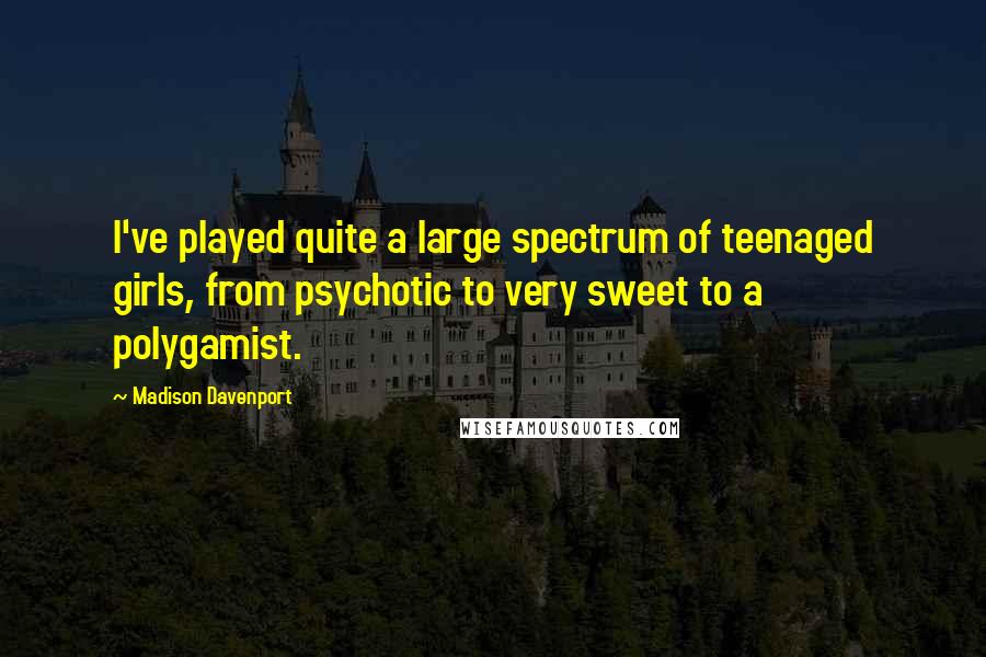 Madison Davenport Quotes: I've played quite a large spectrum of teenaged girls, from psychotic to very sweet to a polygamist.