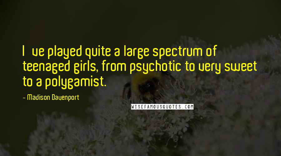 Madison Davenport Quotes: I've played quite a large spectrum of teenaged girls, from psychotic to very sweet to a polygamist.