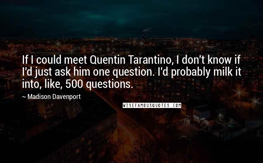 Madison Davenport Quotes: If I could meet Quentin Tarantino, I don't know if I'd just ask him one question. I'd probably milk it into, like, 500 questions.