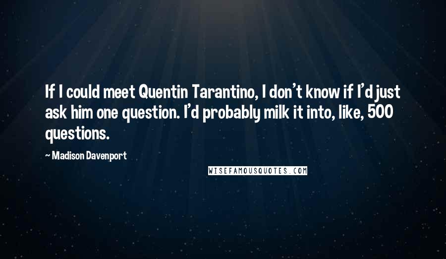 Madison Davenport Quotes: If I could meet Quentin Tarantino, I don't know if I'd just ask him one question. I'd probably milk it into, like, 500 questions.