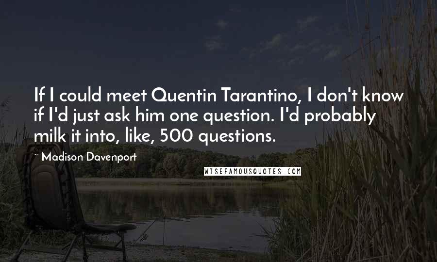 Madison Davenport Quotes: If I could meet Quentin Tarantino, I don't know if I'd just ask him one question. I'd probably milk it into, like, 500 questions.