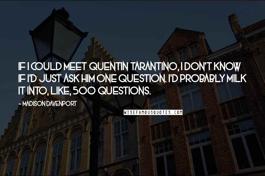 Madison Davenport Quotes: If I could meet Quentin Tarantino, I don't know if I'd just ask him one question. I'd probably milk it into, like, 500 questions.