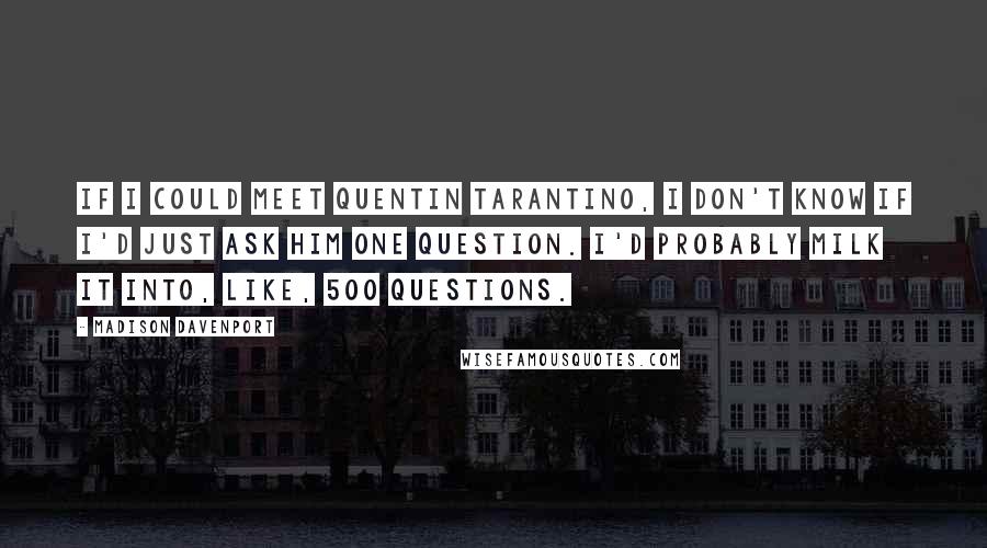 Madison Davenport Quotes: If I could meet Quentin Tarantino, I don't know if I'd just ask him one question. I'd probably milk it into, like, 500 questions.