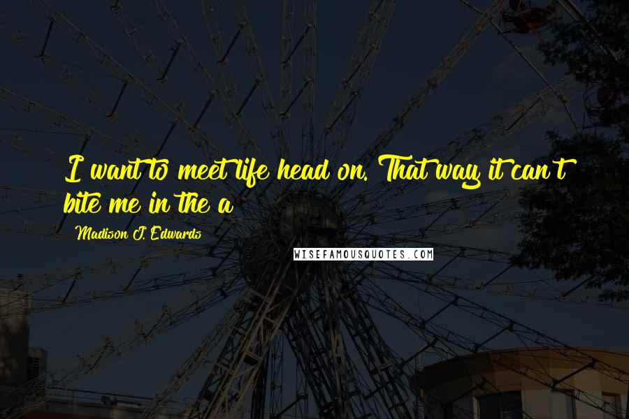 Madison J. Edwards Quotes: I want to meet life head on. That way it can't bite me in the a$$