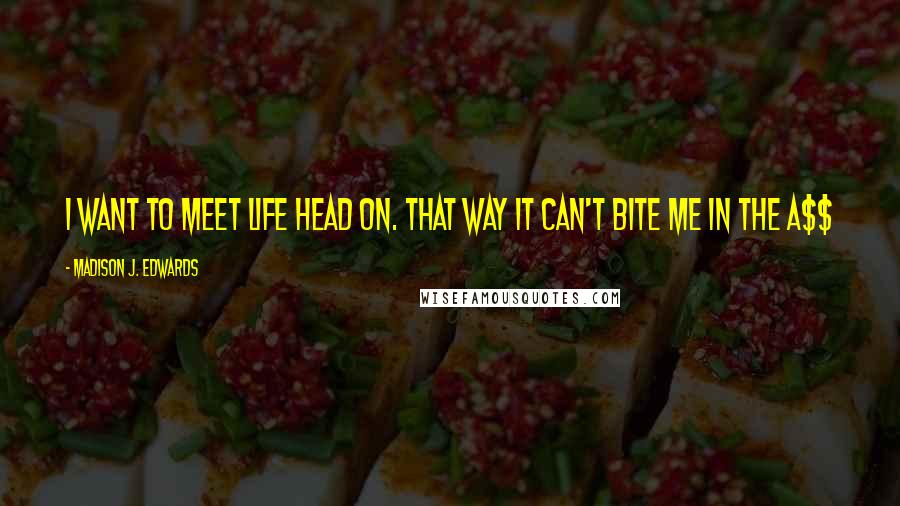 Madison J. Edwards Quotes: I want to meet life head on. That way it can't bite me in the a$$