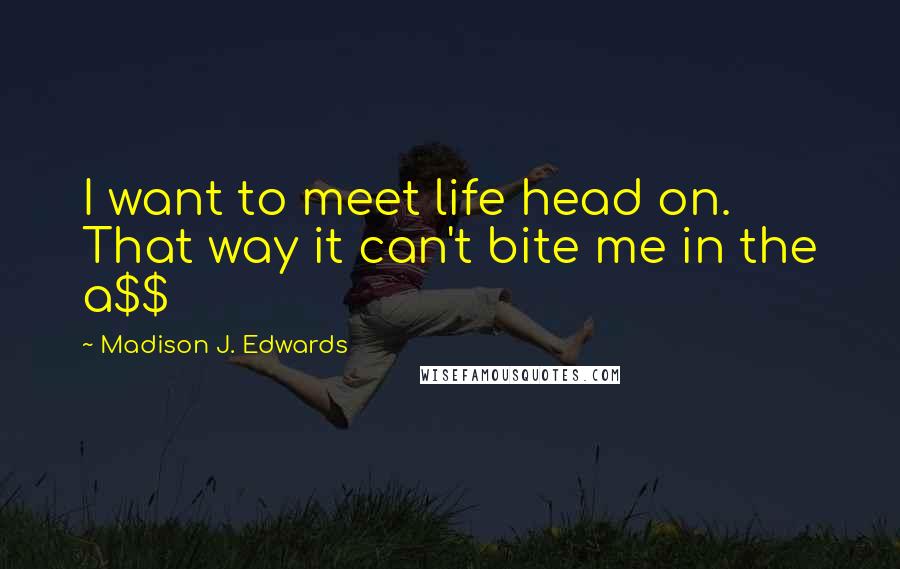 Madison J. Edwards Quotes: I want to meet life head on. That way it can't bite me in the a$$