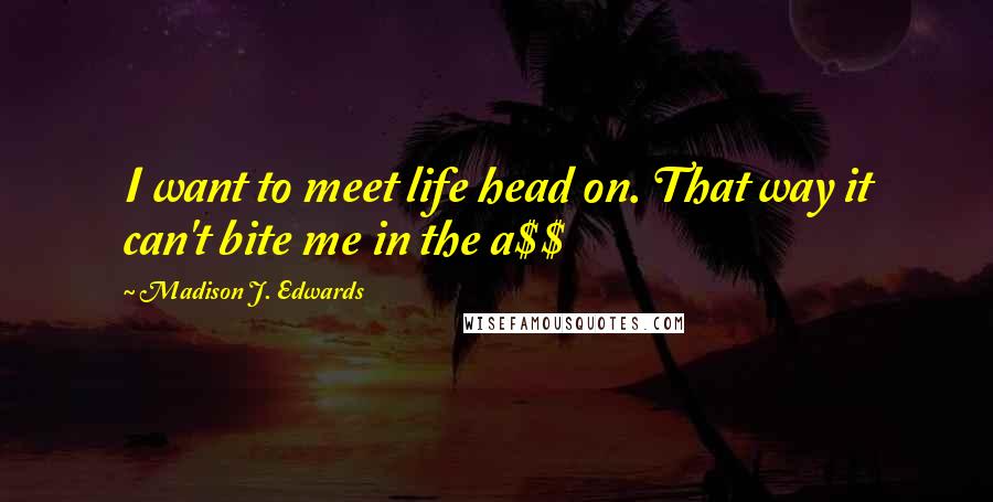 Madison J. Edwards Quotes: I want to meet life head on. That way it can't bite me in the a$$