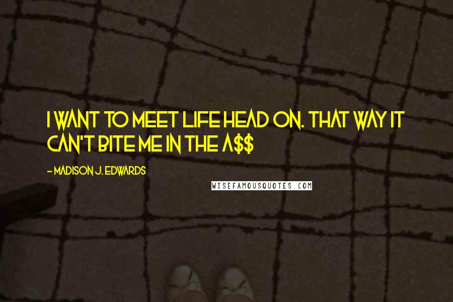 Madison J. Edwards Quotes: I want to meet life head on. That way it can't bite me in the a$$