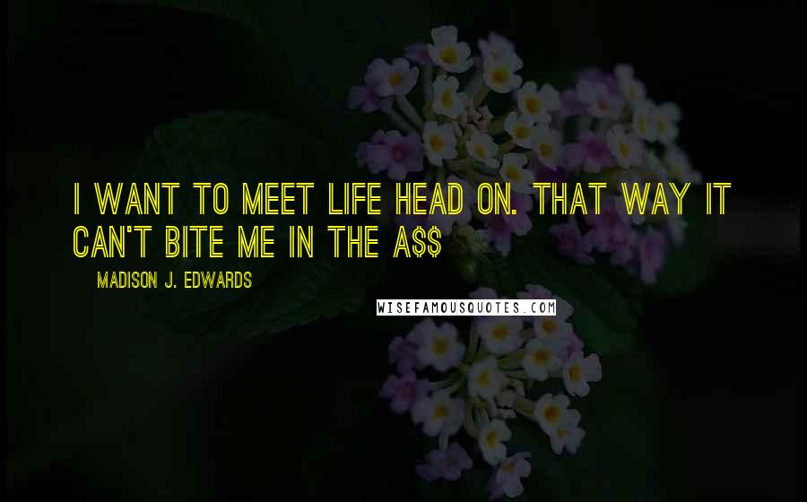 Madison J. Edwards Quotes: I want to meet life head on. That way it can't bite me in the a$$