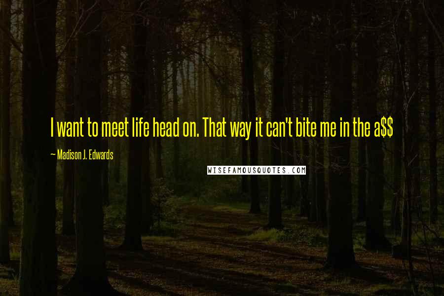 Madison J. Edwards Quotes: I want to meet life head on. That way it can't bite me in the a$$