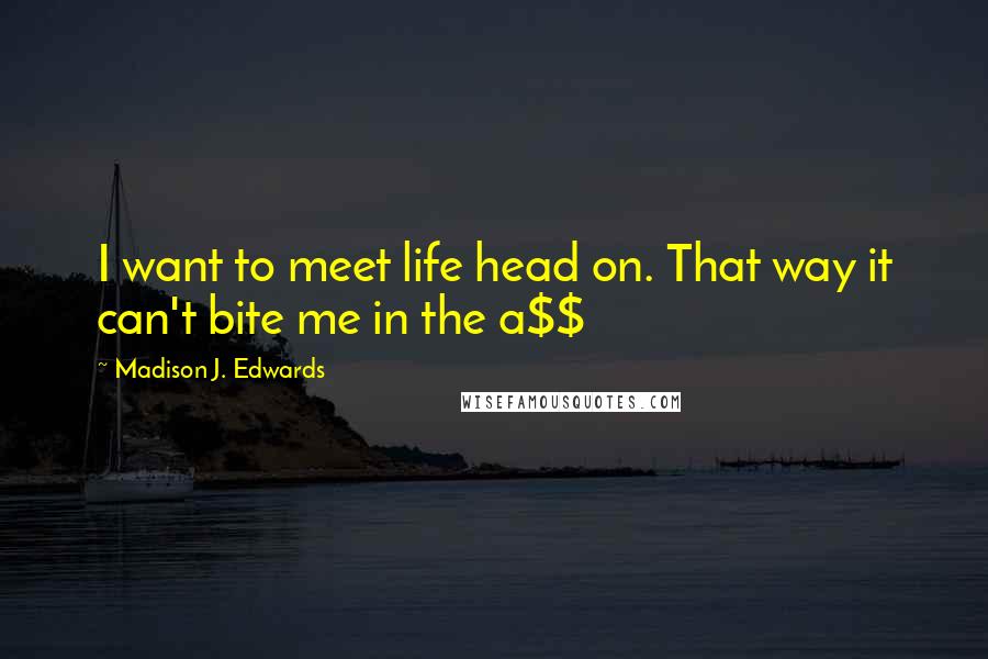 Madison J. Edwards Quotes: I want to meet life head on. That way it can't bite me in the a$$