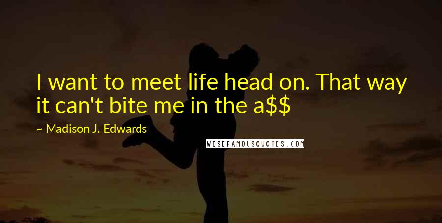 Madison J. Edwards Quotes: I want to meet life head on. That way it can't bite me in the a$$