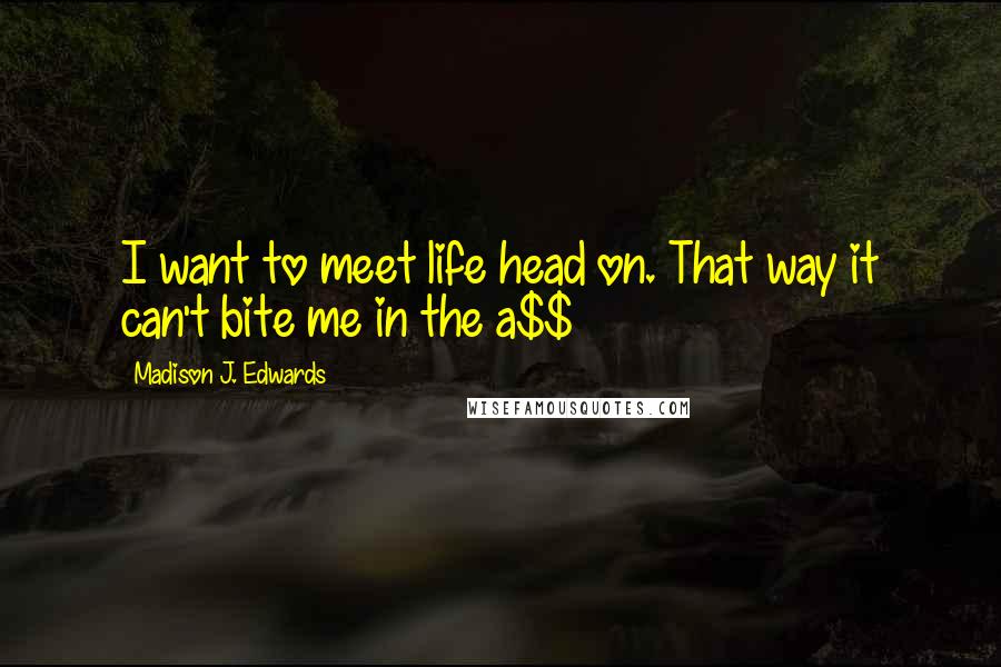 Madison J. Edwards Quotes: I want to meet life head on. That way it can't bite me in the a$$