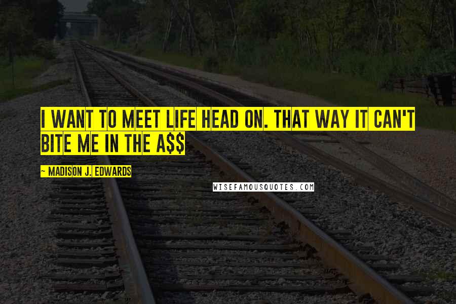 Madison J. Edwards Quotes: I want to meet life head on. That way it can't bite me in the a$$