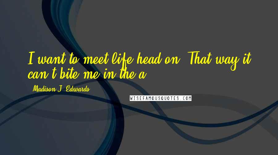 Madison J. Edwards Quotes: I want to meet life head on. That way it can't bite me in the a$$