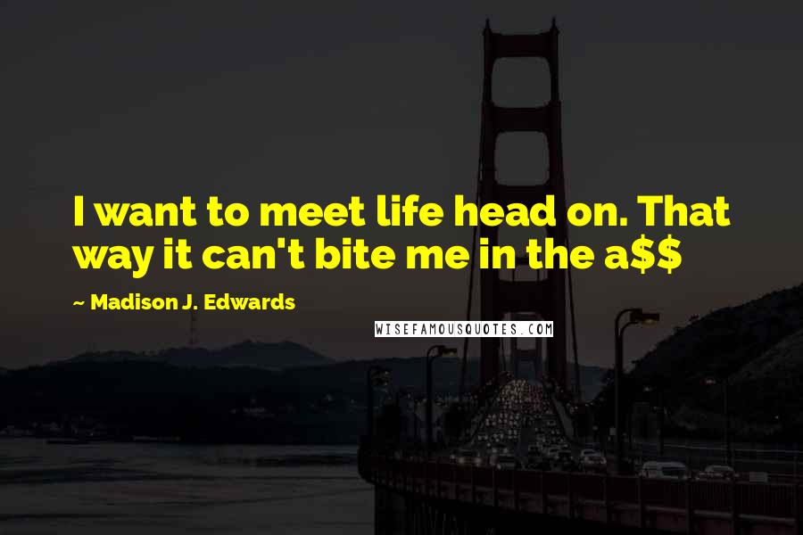 Madison J. Edwards Quotes: I want to meet life head on. That way it can't bite me in the a$$