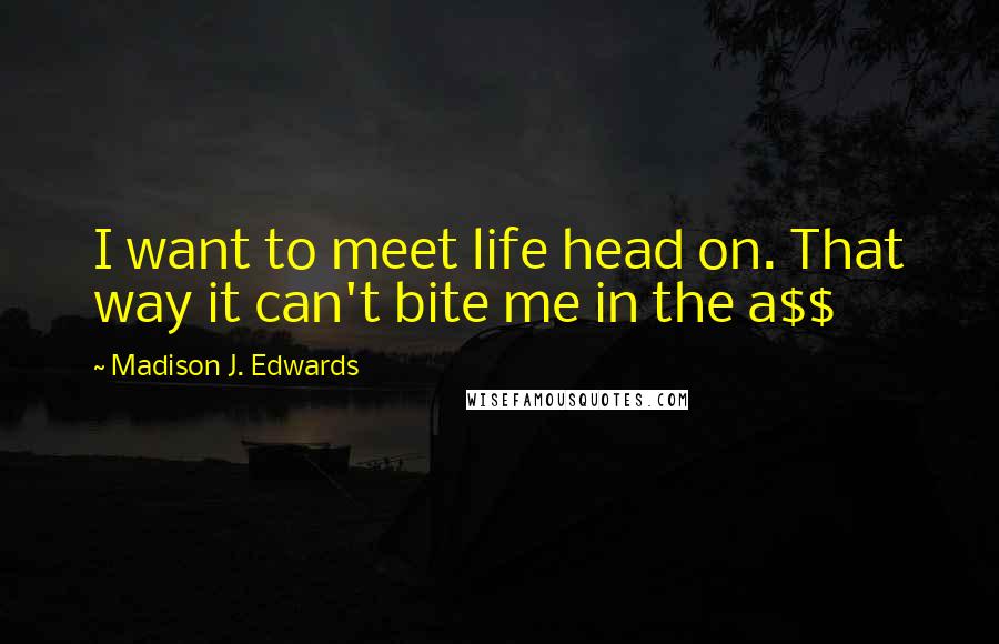 Madison J. Edwards Quotes: I want to meet life head on. That way it can't bite me in the a$$