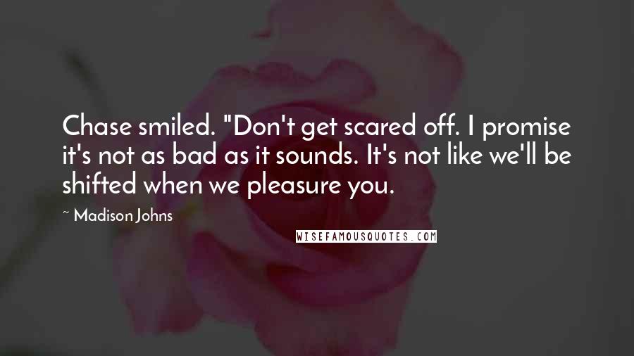 Madison Johns Quotes: Chase smiled. "Don't get scared off. I promise it's not as bad as it sounds. It's not like we'll be shifted when we pleasure you.