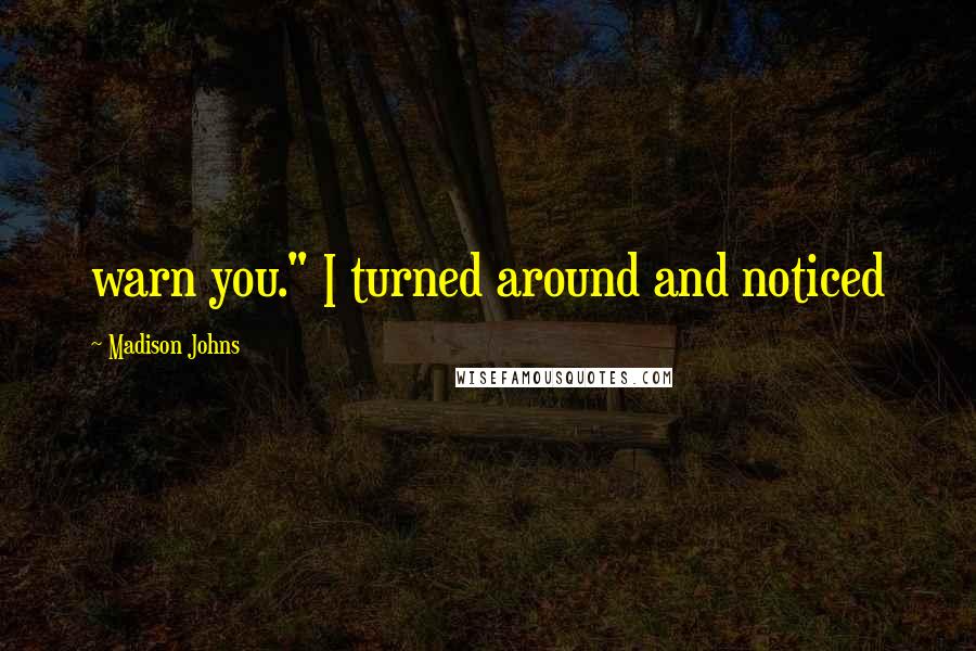 Madison Johns Quotes: warn you." I turned around and noticed