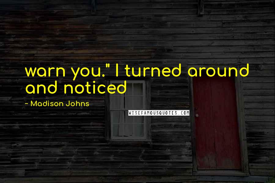 Madison Johns Quotes: warn you." I turned around and noticed