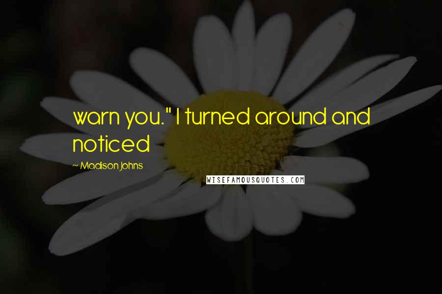 Madison Johns Quotes: warn you." I turned around and noticed