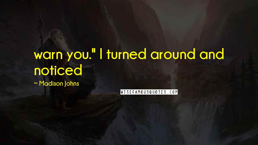 Madison Johns Quotes: warn you." I turned around and noticed