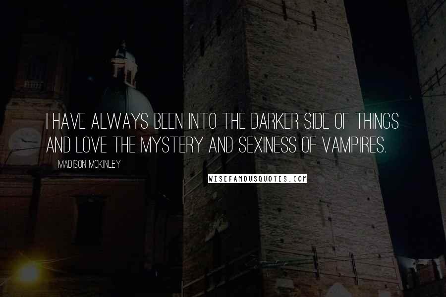 Madison McKinley Quotes: I have always been into the darker side of things and love the mystery and sexiness of vampires.