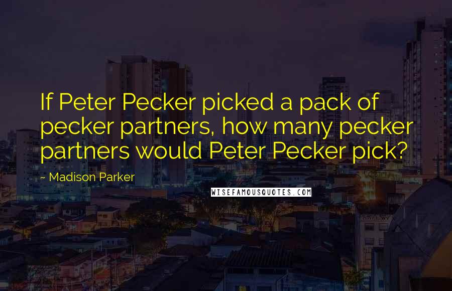 Madison Parker Quotes: If Peter Pecker picked a pack of pecker partners, how many pecker partners would Peter Pecker pick?