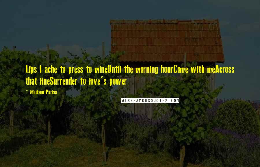 Madison Parker Quotes: Lips I ache to press to mineUntil the morning hourCome with meAcross that lineSurrender to love's power