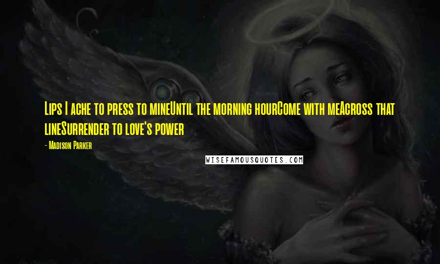 Madison Parker Quotes: Lips I ache to press to mineUntil the morning hourCome with meAcross that lineSurrender to love's power