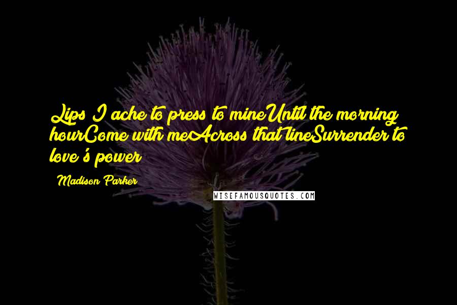 Madison Parker Quotes: Lips I ache to press to mineUntil the morning hourCome with meAcross that lineSurrender to love's power