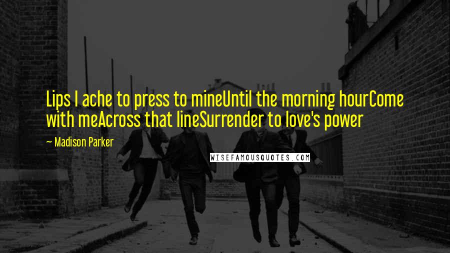 Madison Parker Quotes: Lips I ache to press to mineUntil the morning hourCome with meAcross that lineSurrender to love's power