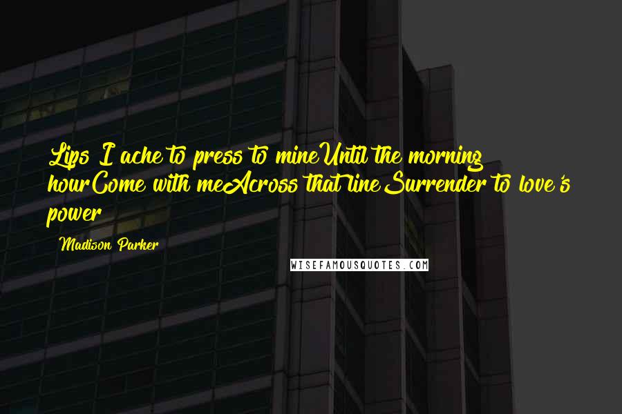 Madison Parker Quotes: Lips I ache to press to mineUntil the morning hourCome with meAcross that lineSurrender to love's power