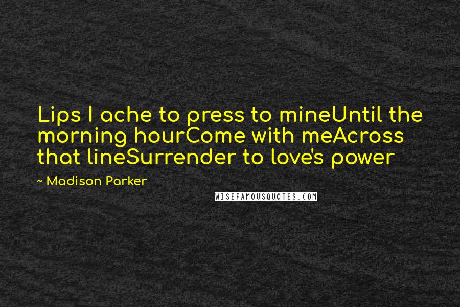 Madison Parker Quotes: Lips I ache to press to mineUntil the morning hourCome with meAcross that lineSurrender to love's power