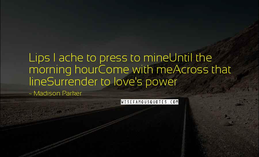 Madison Parker Quotes: Lips I ache to press to mineUntil the morning hourCome with meAcross that lineSurrender to love's power