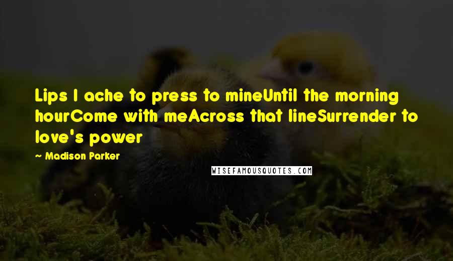 Madison Parker Quotes: Lips I ache to press to mineUntil the morning hourCome with meAcross that lineSurrender to love's power