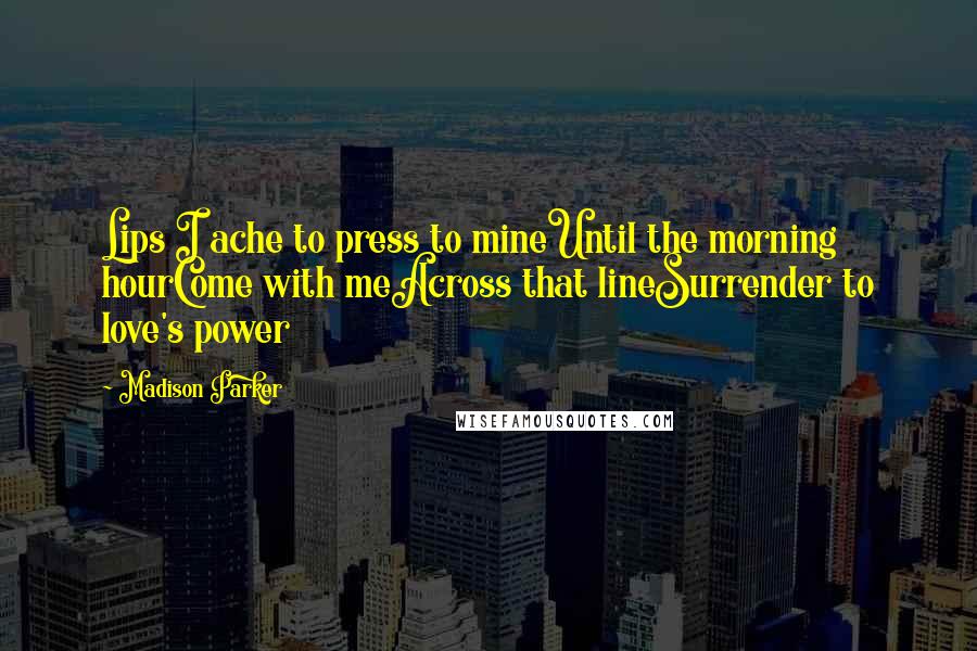 Madison Parker Quotes: Lips I ache to press to mineUntil the morning hourCome with meAcross that lineSurrender to love's power