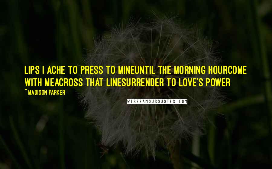 Madison Parker Quotes: Lips I ache to press to mineUntil the morning hourCome with meAcross that lineSurrender to love's power