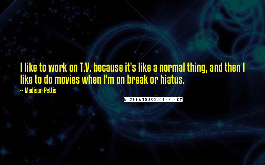 Madison Pettis Quotes: I like to work on T.V. because it's like a normal thing, and then I like to do movies when I'm on break or hiatus.