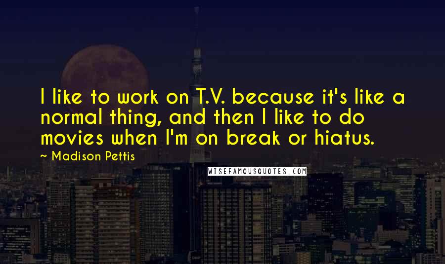 Madison Pettis Quotes: I like to work on T.V. because it's like a normal thing, and then I like to do movies when I'm on break or hiatus.
