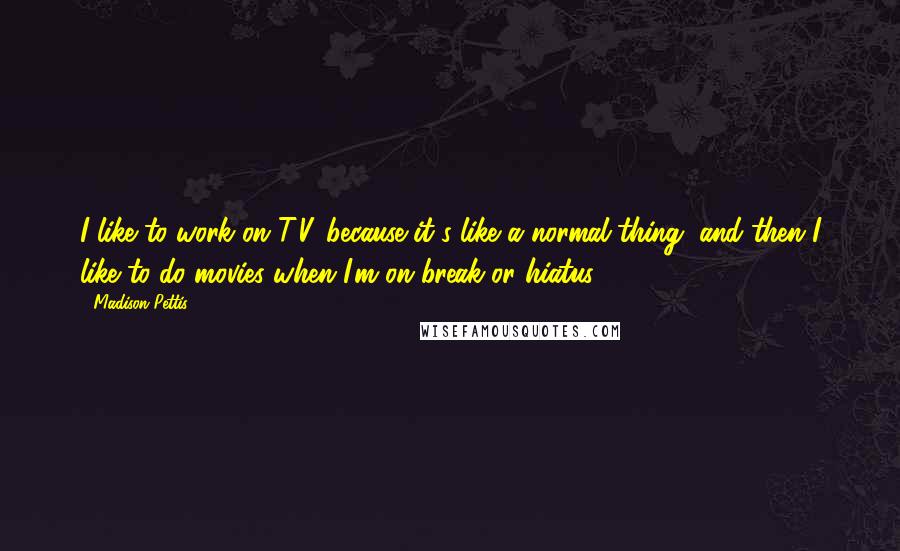 Madison Pettis Quotes: I like to work on T.V. because it's like a normal thing, and then I like to do movies when I'm on break or hiatus.